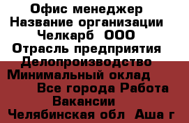 Офис-менеджер › Название организации ­ Челкарб, ООО › Отрасль предприятия ­ Делопроизводство › Минимальный оклад ­ 25 000 - Все города Работа » Вакансии   . Челябинская обл.,Аша г.